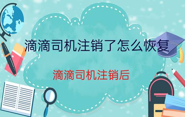 滴滴司机注销了怎么恢复 滴滴司机注销后,还能申请吗？